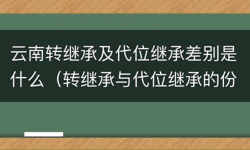 云南转继承及代位继承差别是什么（转继承与代位继承的份额有什么区别）