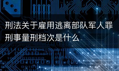 刑法关于雇用逃离部队军人罪刑事量刑档次是什么