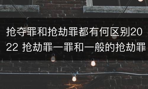 抢夺罪和抢劫罪都有何区别2022 抢劫罪一罪和一般的抢劫罪
