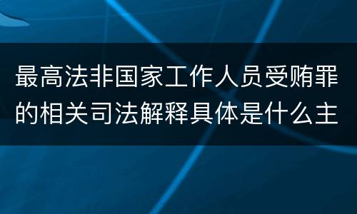 最高法非国家工作人员受贿罪的相关司法解释具体是什么主要内容