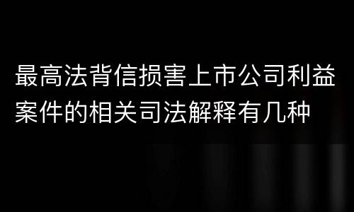 最高法背信损害上市公司利益案件的相关司法解释有几种