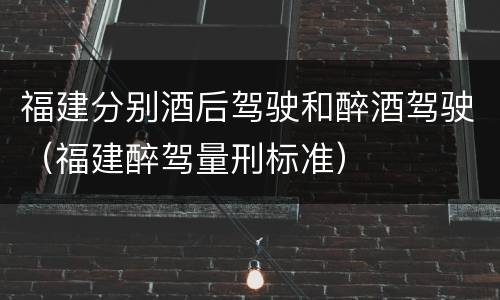福建分别酒后驾驶和醉酒驾驶（福建醉驾量刑标准）
