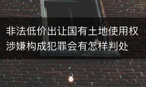 非法低价出让国有土地使用权涉嫌构成犯罪会有怎样判处