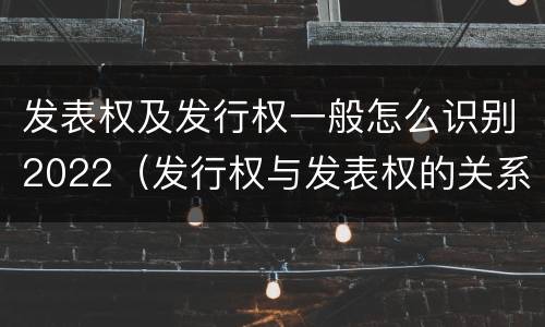 发表权及发行权一般怎么识别2022（发行权与发表权的关系）