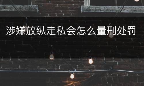 涉嫌放纵走私会怎么量刑处罚