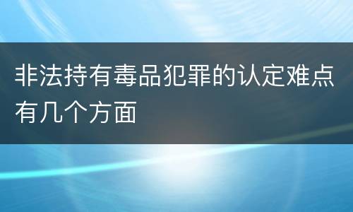 非法持有毒品犯罪的认定难点有几个方面