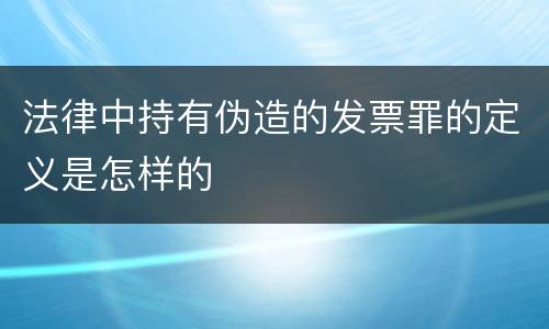 法律中持有伪造的发票罪的定义是怎样的
