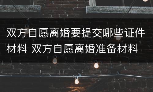双方自愿离婚要提交哪些证件材料 双方自愿离婚准备材料