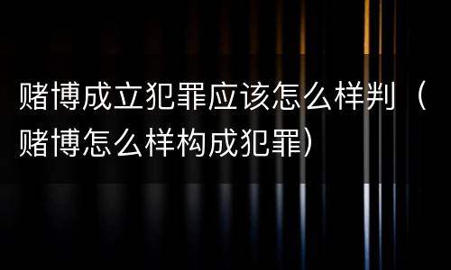 赌博成立犯罪应该怎么样判（赌博怎么样构成犯罪）