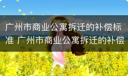 广州市商业公寓拆迁的补偿标准 广州市商业公寓拆迁的补偿标准是