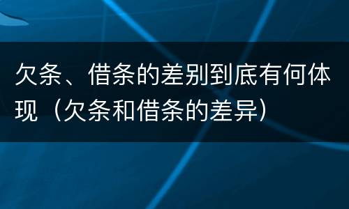 欠条、借条的差别到底有何体现（欠条和借条的差异）