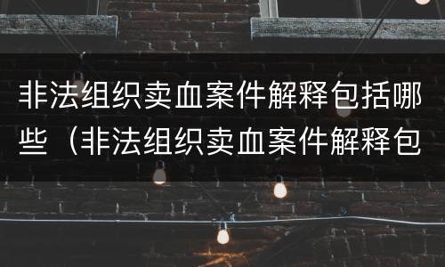 非法组织卖血案件解释包括哪些（非法组织卖血案件解释包括哪些内容）