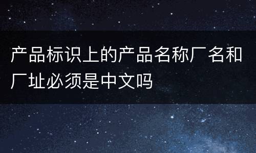 产品标识上的产品名称厂名和厂址必须是中文吗