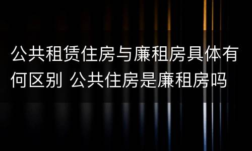 公共租赁住房与廉租房具体有何区别 公共住房是廉租房吗