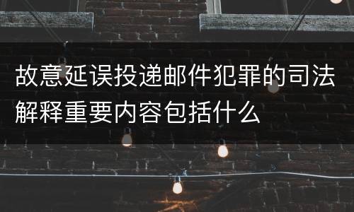 故意延误投递邮件犯罪的司法解释重要内容包括什么