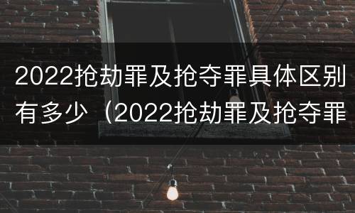 2022抢劫罪及抢夺罪具体区别有多少（2022抢劫罪及抢夺罪具体区别有多少种）