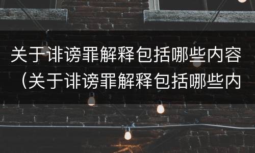 关于诽谤罪解释包括哪些内容（关于诽谤罪解释包括哪些内容呢）