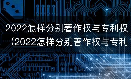 2022怎样分别著作权与专利权（2022怎样分别著作权与专利权呢）