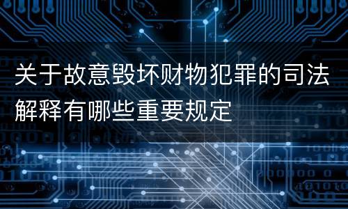 关于故意毁坏财物犯罪的司法解释有哪些重要规定