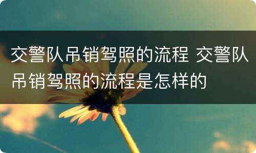 交警队吊销驾照的流程 交警队吊销驾照的流程是怎样的