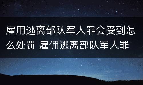 雇用逃离部队军人罪会受到怎么处罚 雇佣逃离部队军人罪