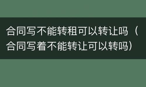 合同写不能转租可以转让吗（合同写着不能转让可以转吗）