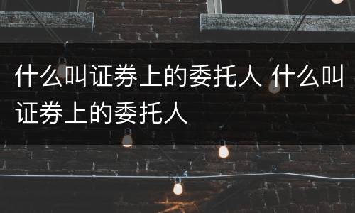 什么叫证券上的委托人 什么叫证券上的委托人