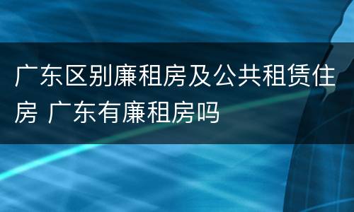 广东区别廉租房及公共租赁住房 广东有廉租房吗