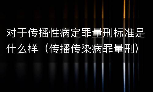 对于传播性病定罪量刑标准是什么样（传播传染病罪量刑）