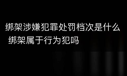绑架涉嫌犯罪处罚档次是什么 绑架属于行为犯吗