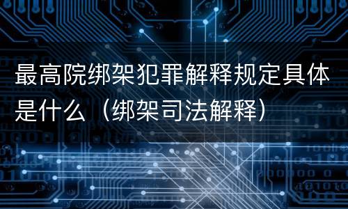 最高院绑架犯罪解释规定具体是什么（绑架司法解释）