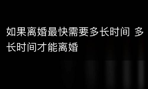 如果离婚最快需要多长时间 多长时间才能离婚