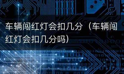 车辆闯红灯会扣几分（车辆闯红灯会扣几分吗）