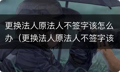 更换法人原法人不签字该怎么办（更换法人原法人不签字该怎么办呢）