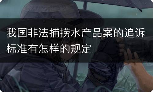 我国非法捕捞水产品案的追诉标准有怎样的规定