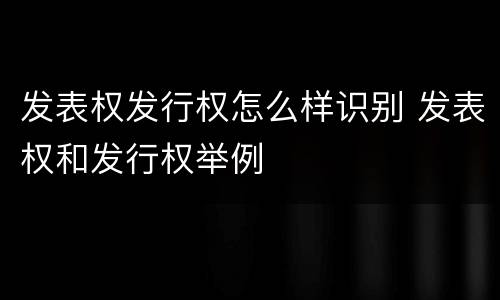 发表权发行权怎么样识别 发表权和发行权举例