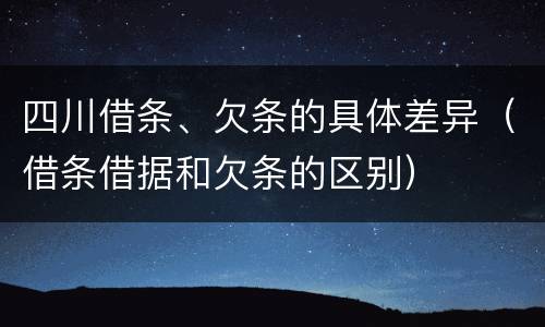 四川借条、欠条的具体差异（借条借据和欠条的区别）