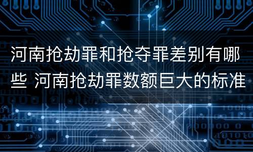 河南抢劫罪和抢夺罪差别有哪些 河南抢劫罪数额巨大的标准
