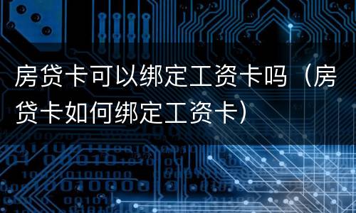 房贷卡可以绑定工资卡吗（房贷卡如何绑定工资卡）