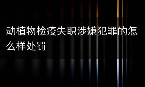 动植物检疫失职涉嫌犯罪的怎么样处罚