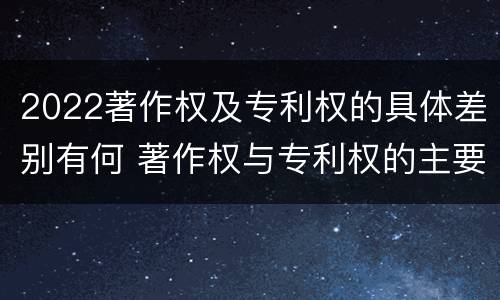 2022著作权及专利权的具体差别有何 著作权与专利权的主要区别是什么?