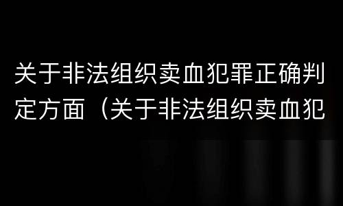 关于非法组织卖血犯罪正确判定方面（关于非法组织卖血犯罪正确判定方面的是）