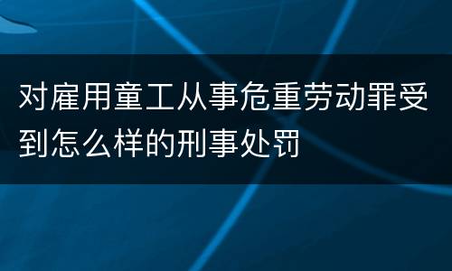 对雇用童工从事危重劳动罪受到怎么样的刑事处罚