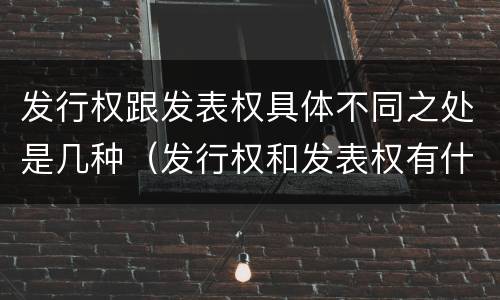 发行权跟发表权具体不同之处是几种（发行权和发表权有什么区别）