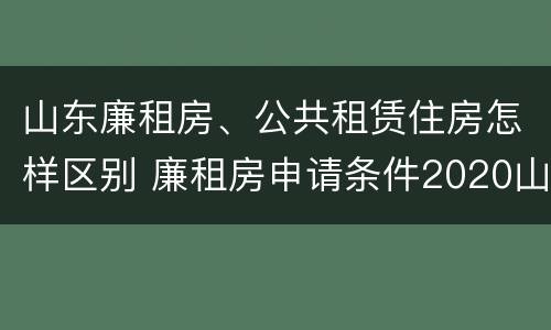 山东廉租房、公共租赁住房怎样区别 廉租房申请条件2020山东