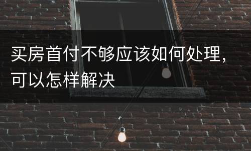 买房首付不够应该如何处理，可以怎样解决