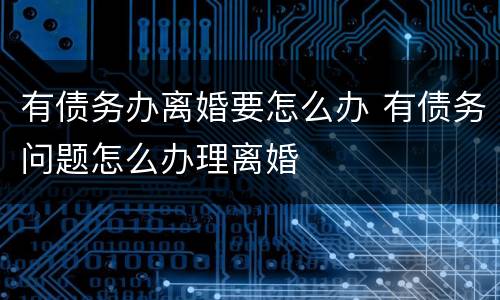 有债务办离婚要怎么办 有债务问题怎么办理离婚