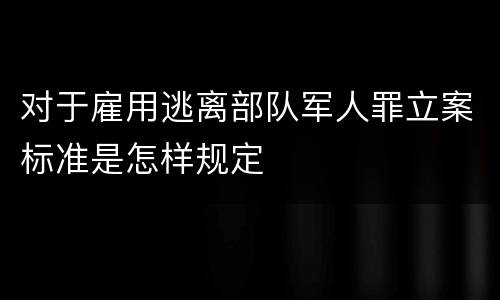 对于雇用逃离部队军人罪立案标准是怎样规定