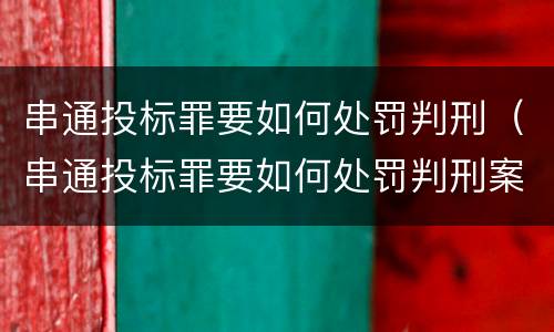 串通投标罪要如何处罚判刑（串通投标罪要如何处罚判刑案例）