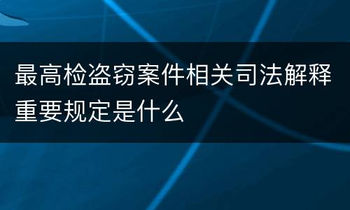 最高检盗窃案件相关司法解释重要规定是什么